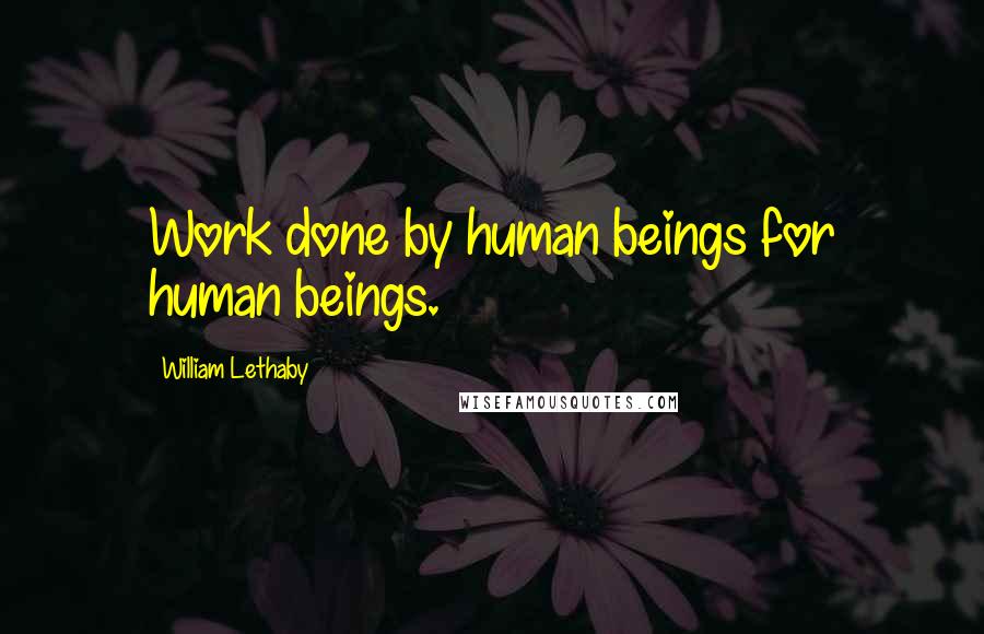 William Lethaby Quotes: Work done by human beings for human beings.