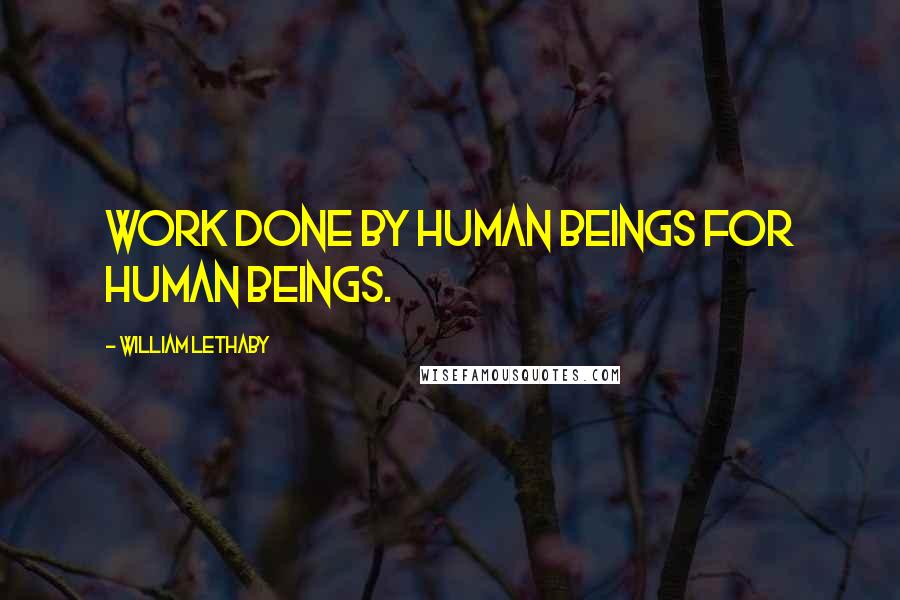 William Lethaby Quotes: Work done by human beings for human beings.