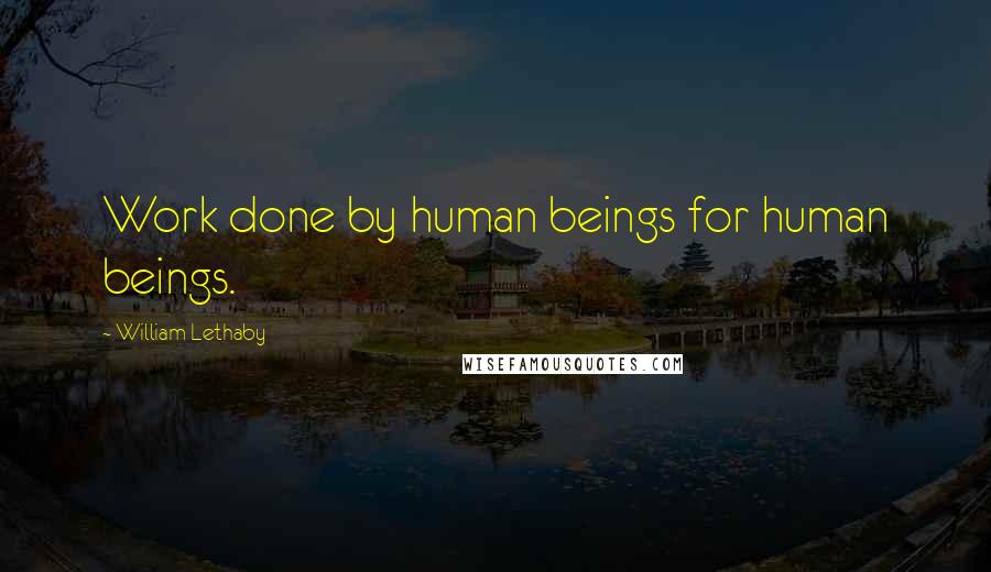 William Lethaby Quotes: Work done by human beings for human beings.