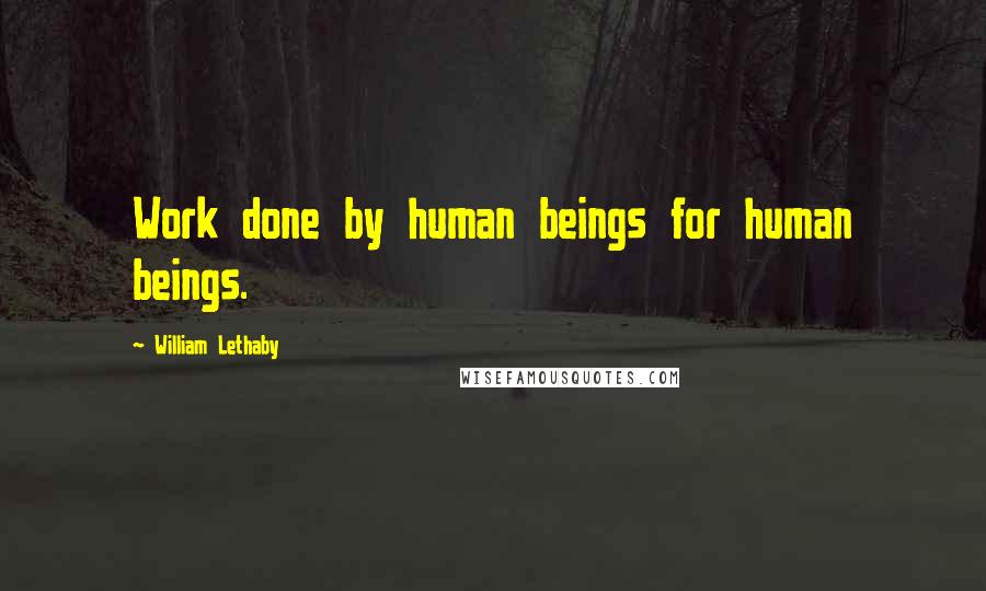 William Lethaby Quotes: Work done by human beings for human beings.