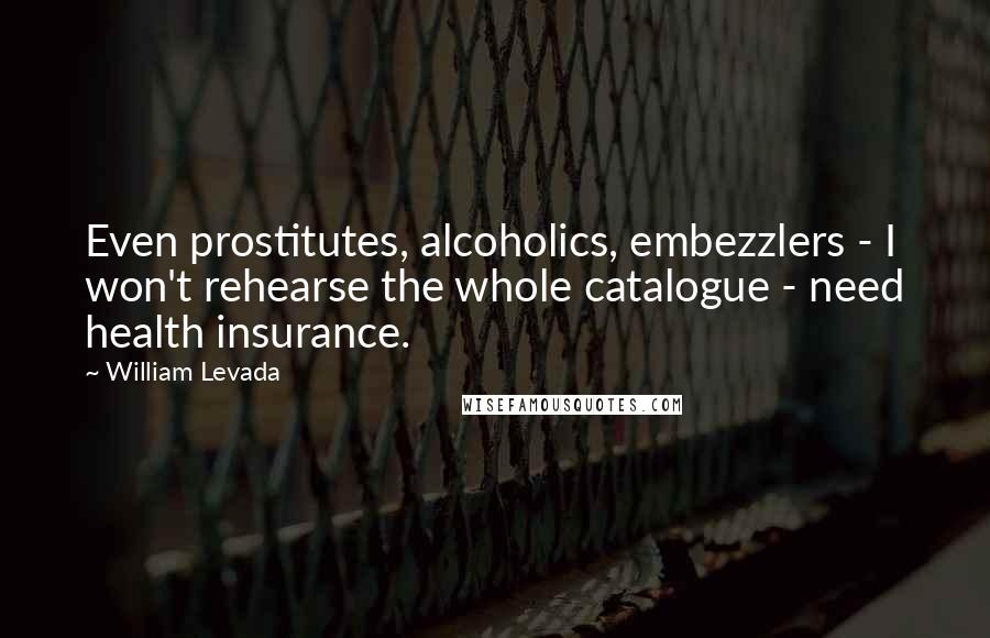 William Levada Quotes: Even prostitutes, alcoholics, embezzlers - I won't rehearse the whole catalogue - need health insurance.