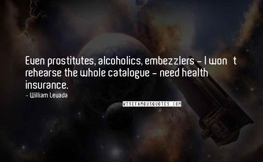 William Levada Quotes: Even prostitutes, alcoholics, embezzlers - I won't rehearse the whole catalogue - need health insurance.