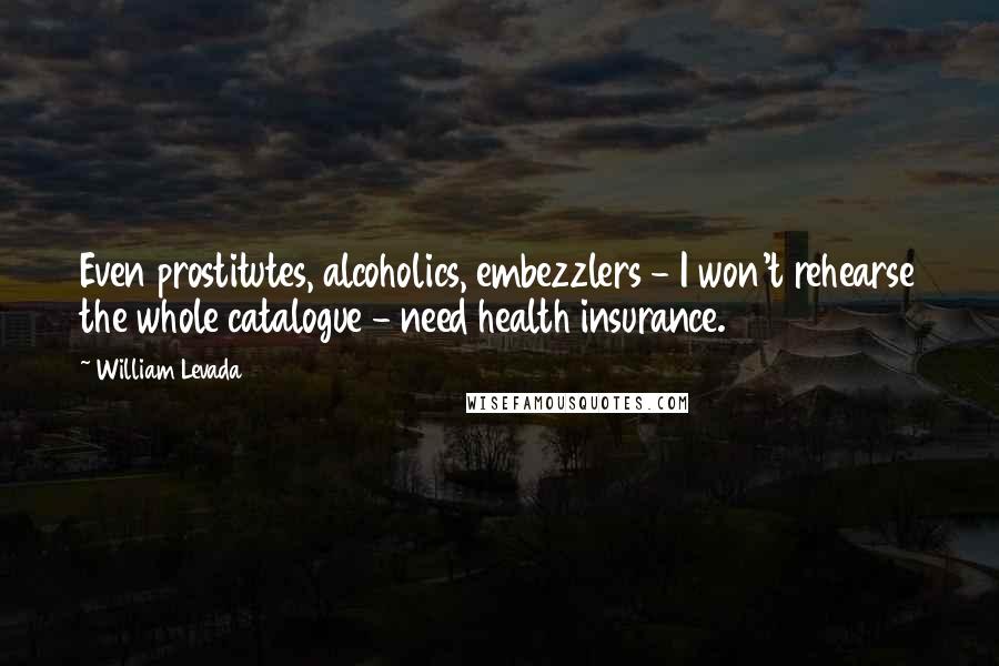 William Levada Quotes: Even prostitutes, alcoholics, embezzlers - I won't rehearse the whole catalogue - need health insurance.