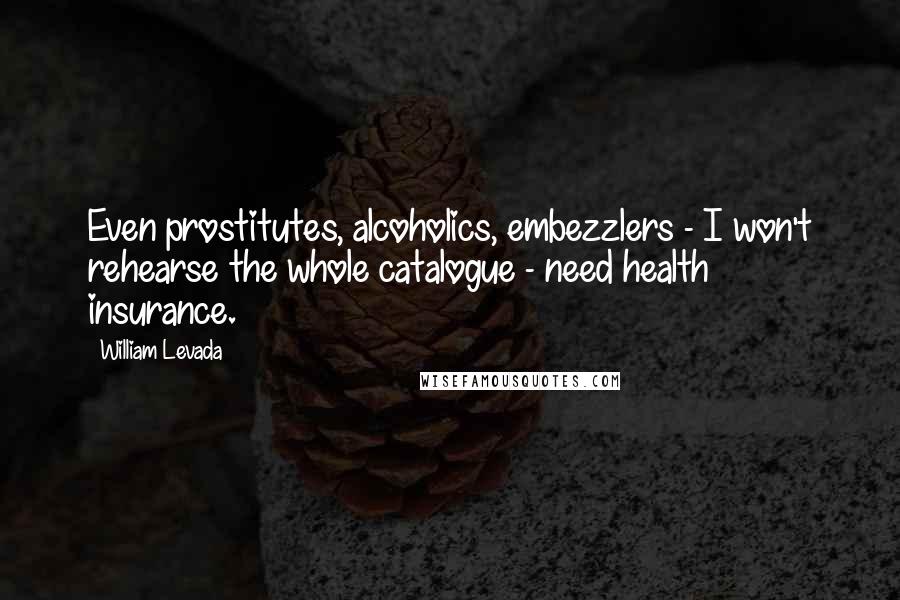 William Levada Quotes: Even prostitutes, alcoholics, embezzlers - I won't rehearse the whole catalogue - need health insurance.