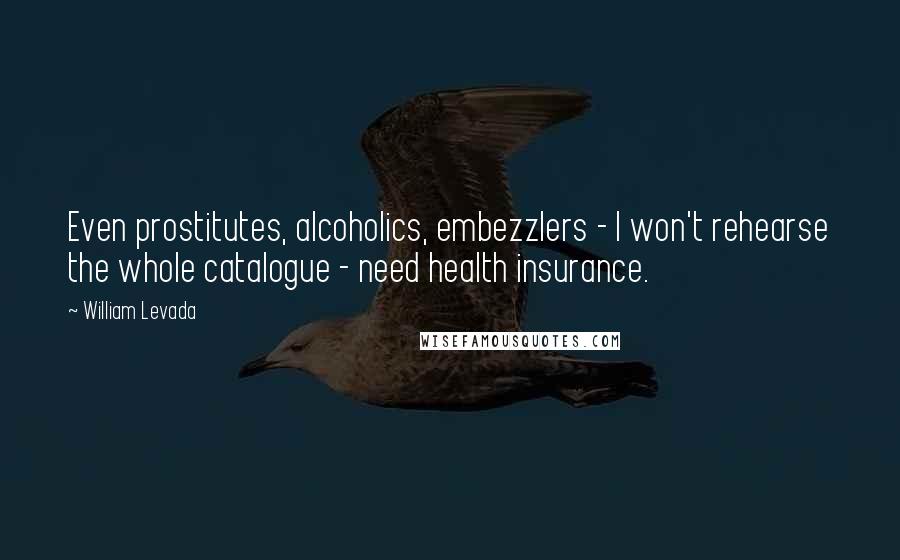 William Levada Quotes: Even prostitutes, alcoholics, embezzlers - I won't rehearse the whole catalogue - need health insurance.