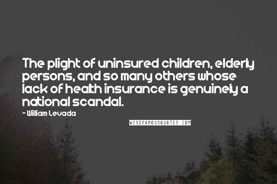 William Levada Quotes: The plight of uninsured children, elderly persons, and so many others whose lack of health insurance is genuinely a national scandal.