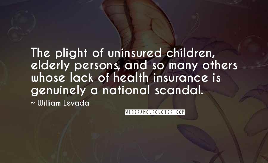 William Levada Quotes: The plight of uninsured children, elderly persons, and so many others whose lack of health insurance is genuinely a national scandal.