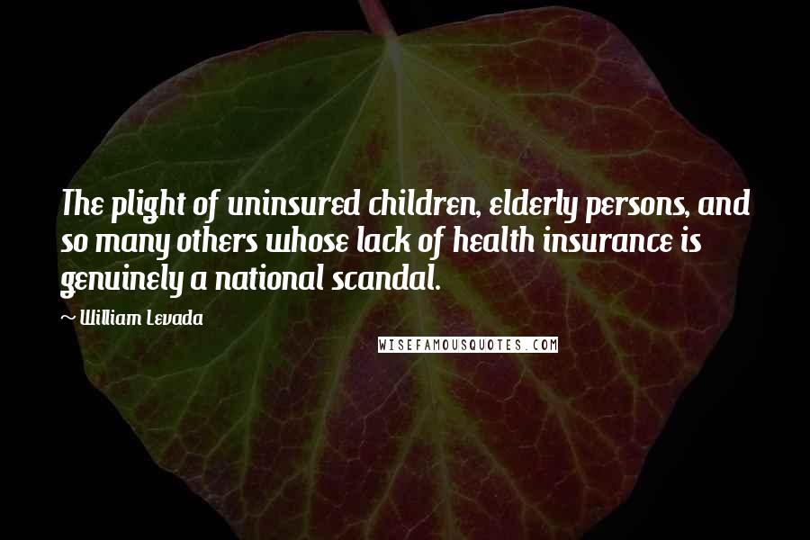 William Levada Quotes: The plight of uninsured children, elderly persons, and so many others whose lack of health insurance is genuinely a national scandal.