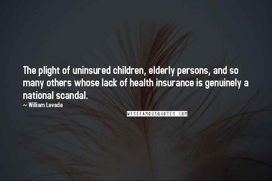 William Levada Quotes: The plight of uninsured children, elderly persons, and so many others whose lack of health insurance is genuinely a national scandal.