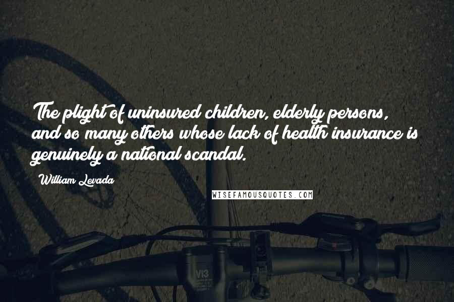 William Levada Quotes: The plight of uninsured children, elderly persons, and so many others whose lack of health insurance is genuinely a national scandal.