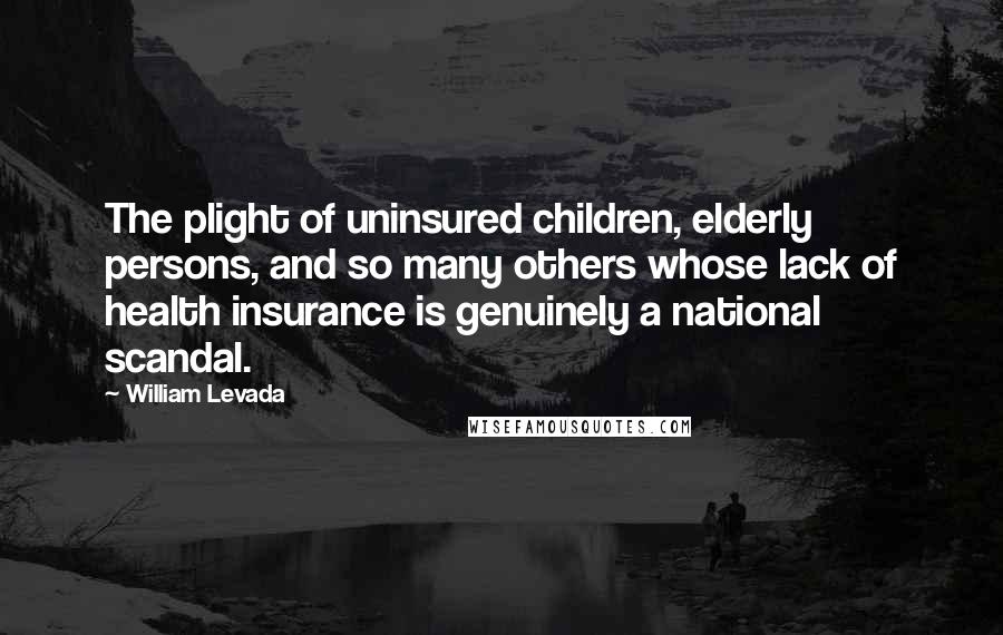 William Levada Quotes: The plight of uninsured children, elderly persons, and so many others whose lack of health insurance is genuinely a national scandal.