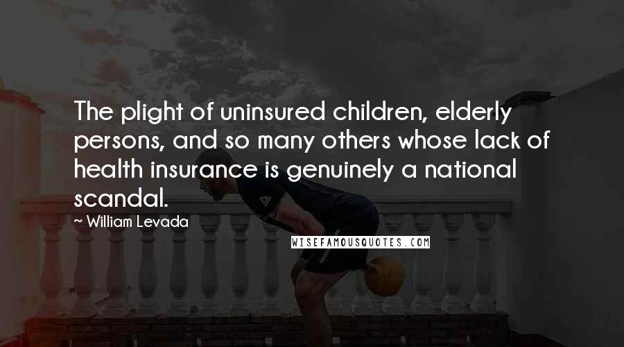 William Levada Quotes: The plight of uninsured children, elderly persons, and so many others whose lack of health insurance is genuinely a national scandal.
