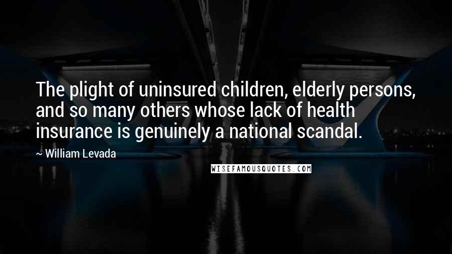 William Levada Quotes: The plight of uninsured children, elderly persons, and so many others whose lack of health insurance is genuinely a national scandal.