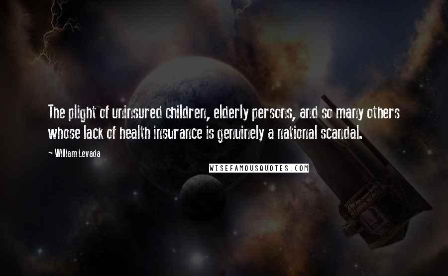 William Levada Quotes: The plight of uninsured children, elderly persons, and so many others whose lack of health insurance is genuinely a national scandal.