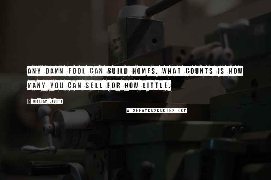 William Levitt Quotes: Any damn fool can build homes. What counts is how many you can sell for how little.