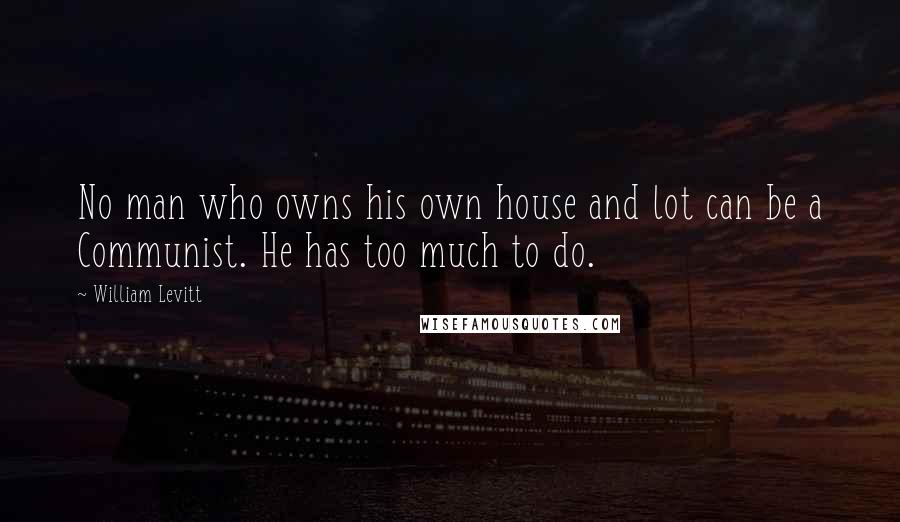 William Levitt Quotes: No man who owns his own house and lot can be a Communist. He has too much to do.