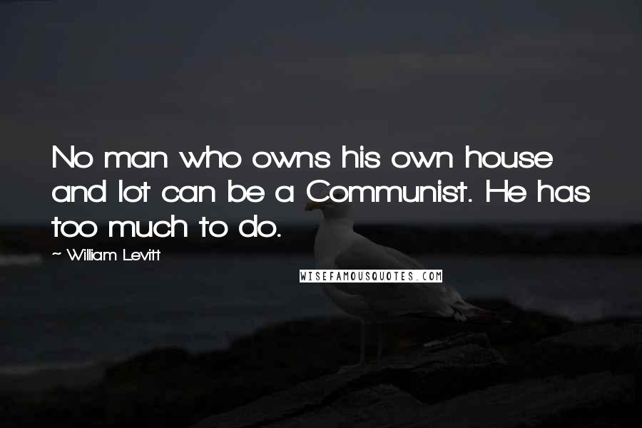 William Levitt Quotes: No man who owns his own house and lot can be a Communist. He has too much to do.