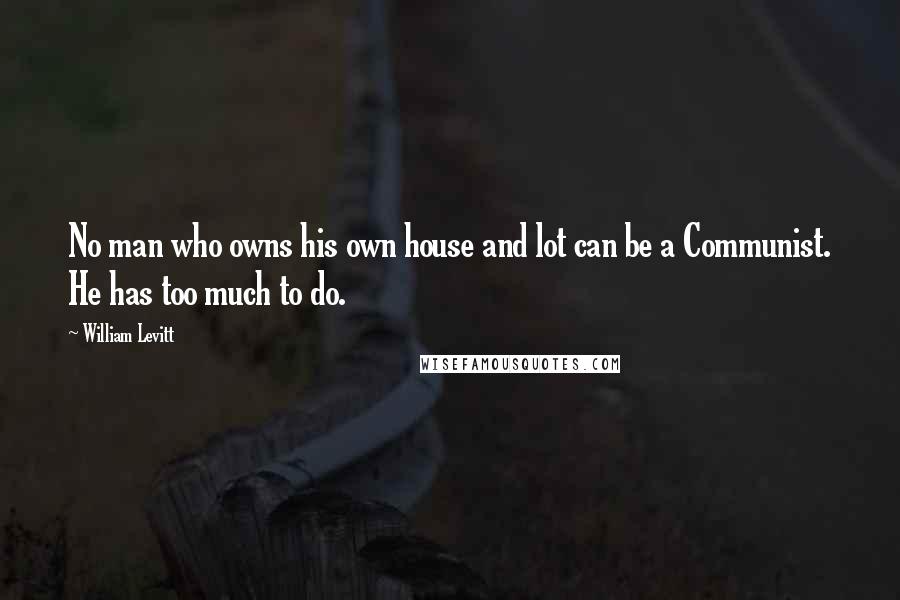 William Levitt Quotes: No man who owns his own house and lot can be a Communist. He has too much to do.