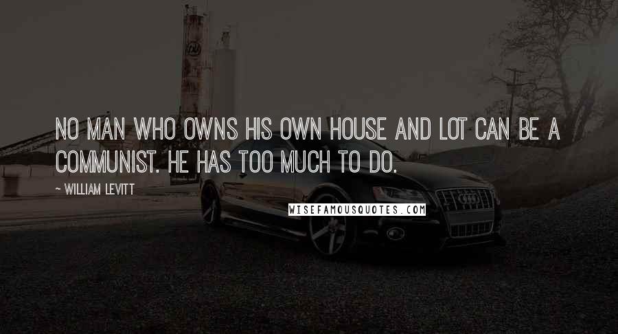 William Levitt Quotes: No man who owns his own house and lot can be a Communist. He has too much to do.