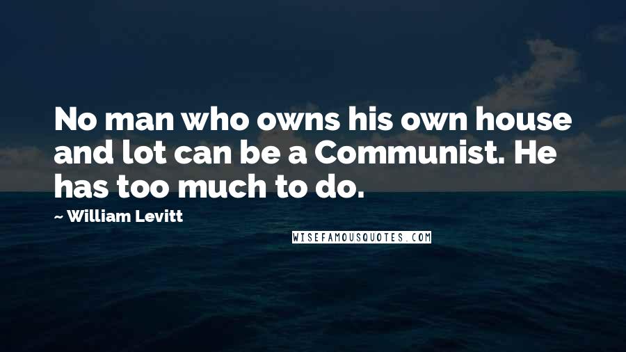 William Levitt Quotes: No man who owns his own house and lot can be a Communist. He has too much to do.
