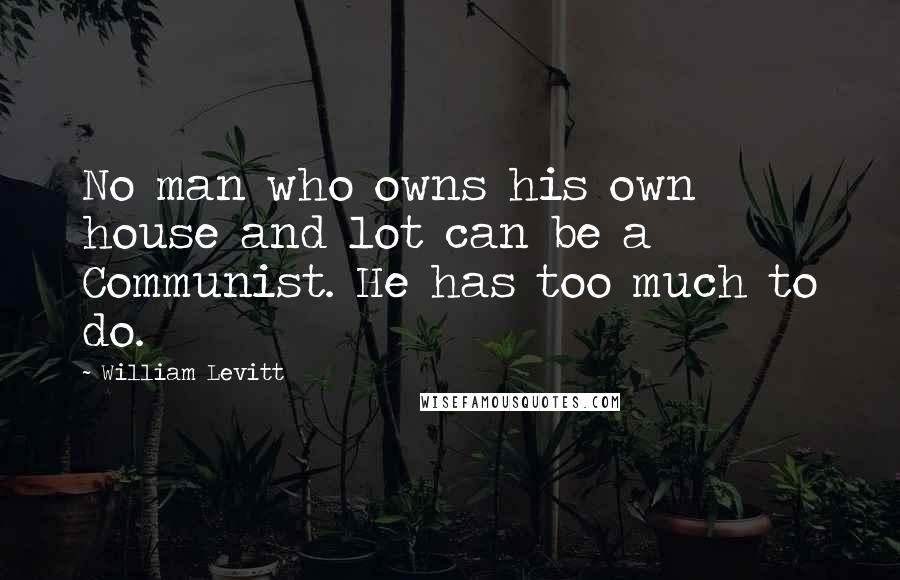 William Levitt Quotes: No man who owns his own house and lot can be a Communist. He has too much to do.