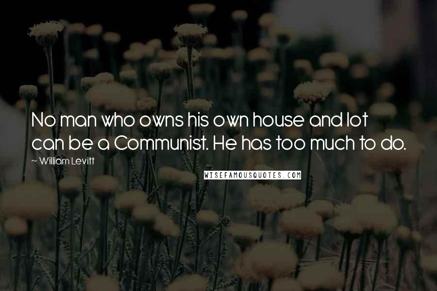 William Levitt Quotes: No man who owns his own house and lot can be a Communist. He has too much to do.