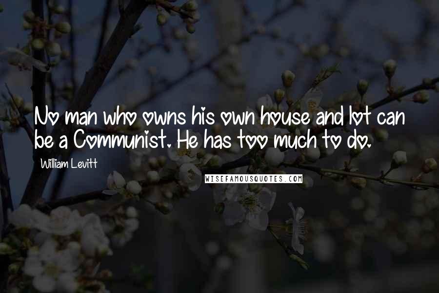 William Levitt Quotes: No man who owns his own house and lot can be a Communist. He has too much to do.