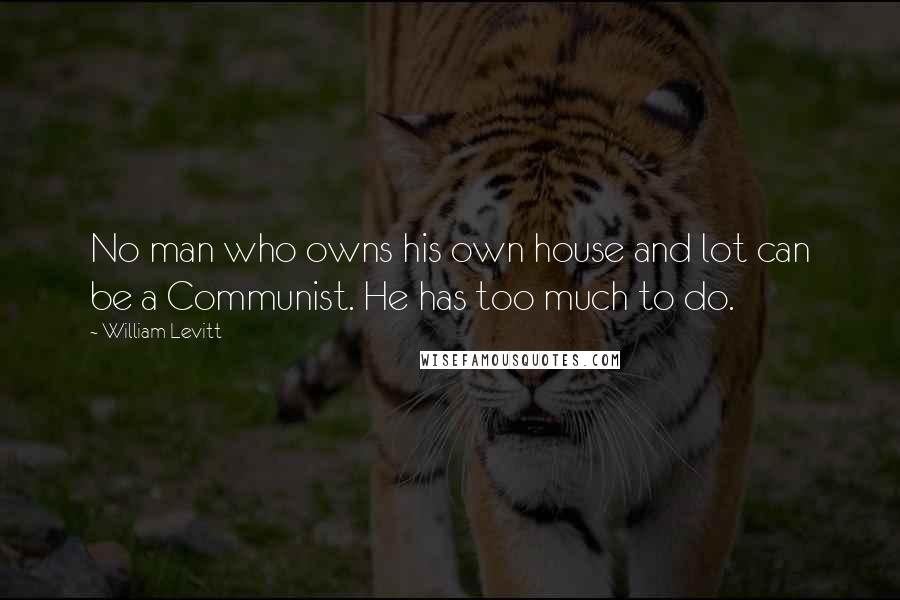 William Levitt Quotes: No man who owns his own house and lot can be a Communist. He has too much to do.