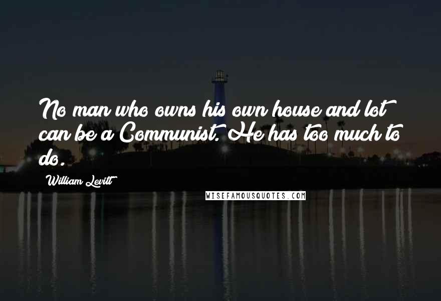 William Levitt Quotes: No man who owns his own house and lot can be a Communist. He has too much to do.