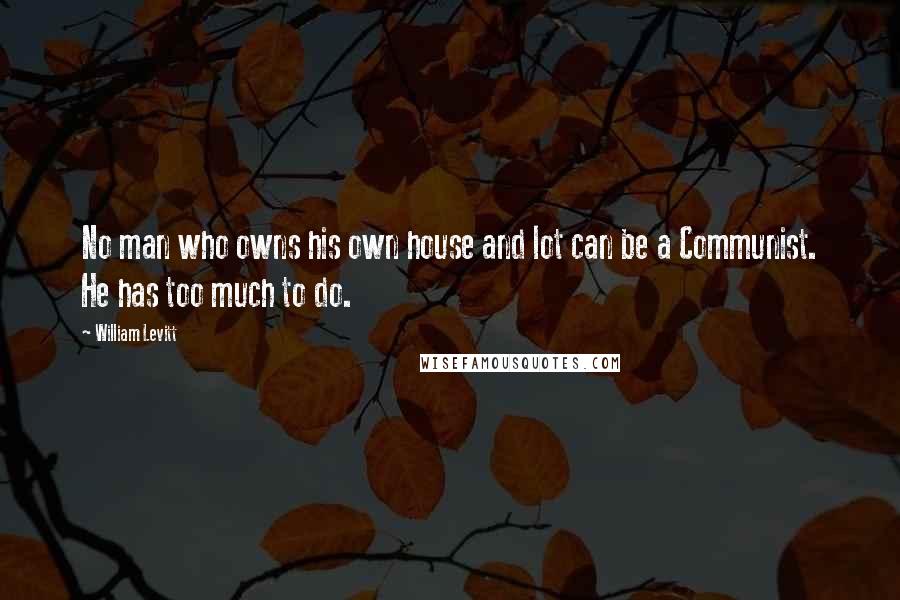 William Levitt Quotes: No man who owns his own house and lot can be a Communist. He has too much to do.