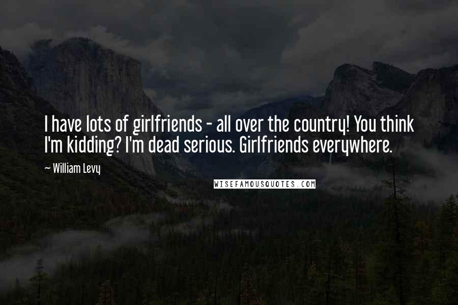 William Levy Quotes: I have lots of girlfriends - all over the country! You think I'm kidding? I'm dead serious. Girlfriends everywhere.