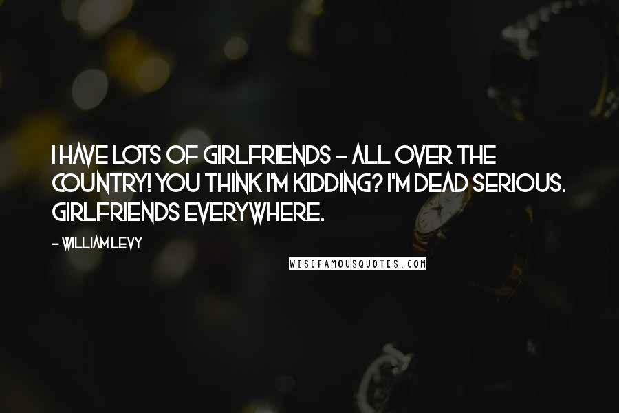 William Levy Quotes: I have lots of girlfriends - all over the country! You think I'm kidding? I'm dead serious. Girlfriends everywhere.