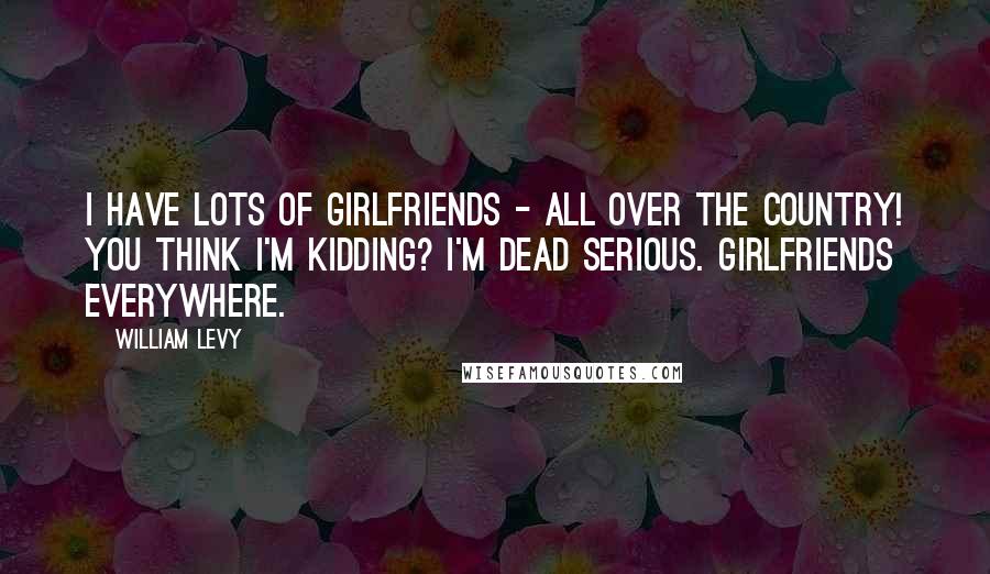 William Levy Quotes: I have lots of girlfriends - all over the country! You think I'm kidding? I'm dead serious. Girlfriends everywhere.