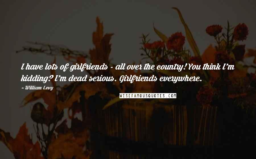 William Levy Quotes: I have lots of girlfriends - all over the country! You think I'm kidding? I'm dead serious. Girlfriends everywhere.