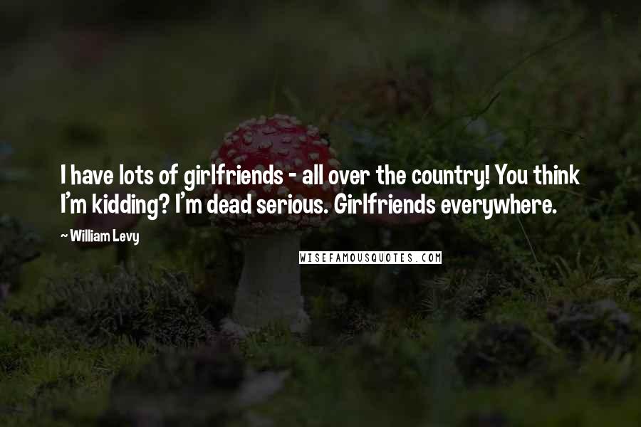 William Levy Quotes: I have lots of girlfriends - all over the country! You think I'm kidding? I'm dead serious. Girlfriends everywhere.