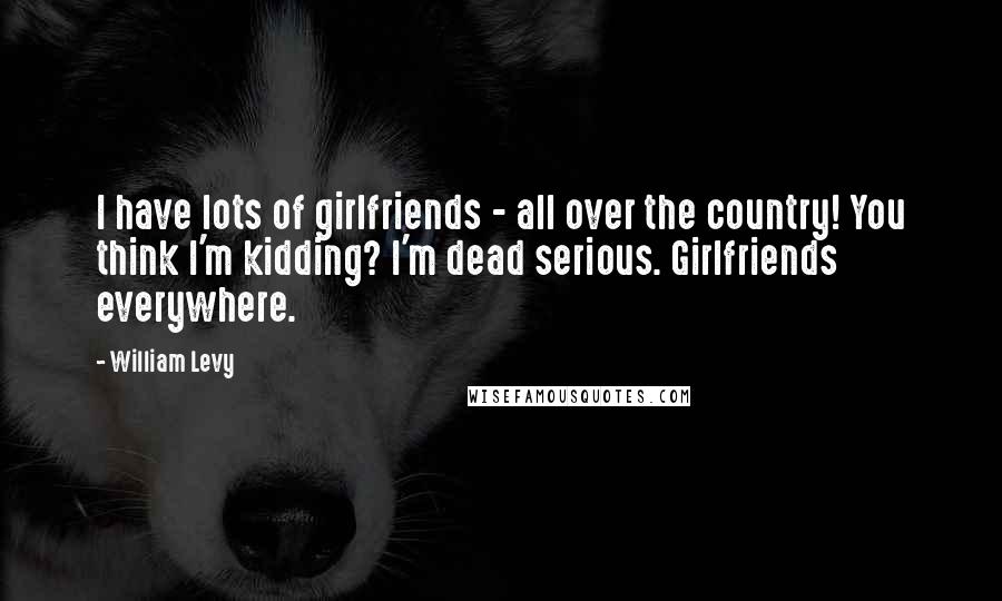 William Levy Quotes: I have lots of girlfriends - all over the country! You think I'm kidding? I'm dead serious. Girlfriends everywhere.