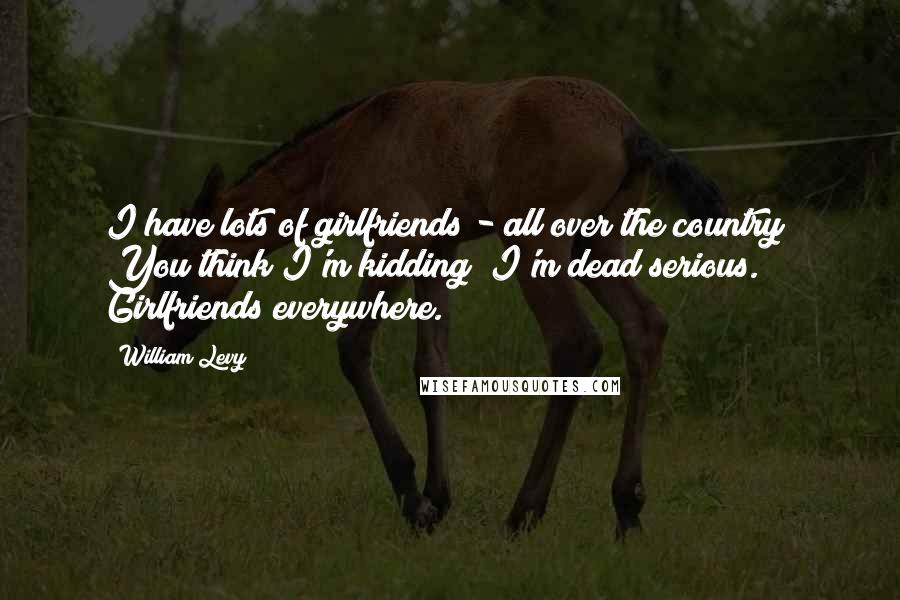 William Levy Quotes: I have lots of girlfriends - all over the country! You think I'm kidding? I'm dead serious. Girlfriends everywhere.