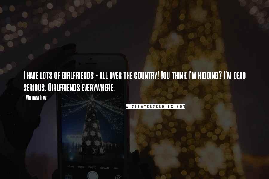 William Levy Quotes: I have lots of girlfriends - all over the country! You think I'm kidding? I'm dead serious. Girlfriends everywhere.