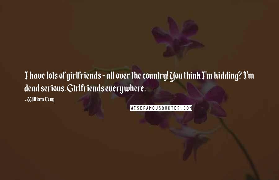 William Levy Quotes: I have lots of girlfriends - all over the country! You think I'm kidding? I'm dead serious. Girlfriends everywhere.