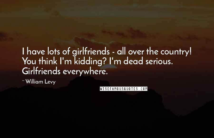 William Levy Quotes: I have lots of girlfriends - all over the country! You think I'm kidding? I'm dead serious. Girlfriends everywhere.