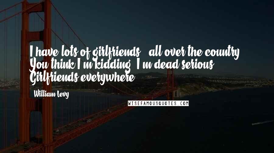 William Levy Quotes: I have lots of girlfriends - all over the country! You think I'm kidding? I'm dead serious. Girlfriends everywhere.