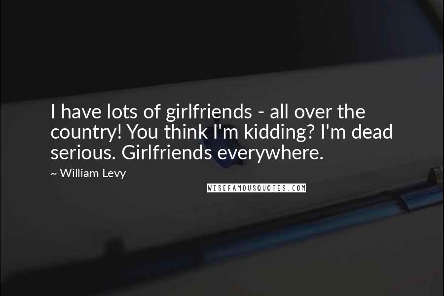 William Levy Quotes: I have lots of girlfriends - all over the country! You think I'm kidding? I'm dead serious. Girlfriends everywhere.