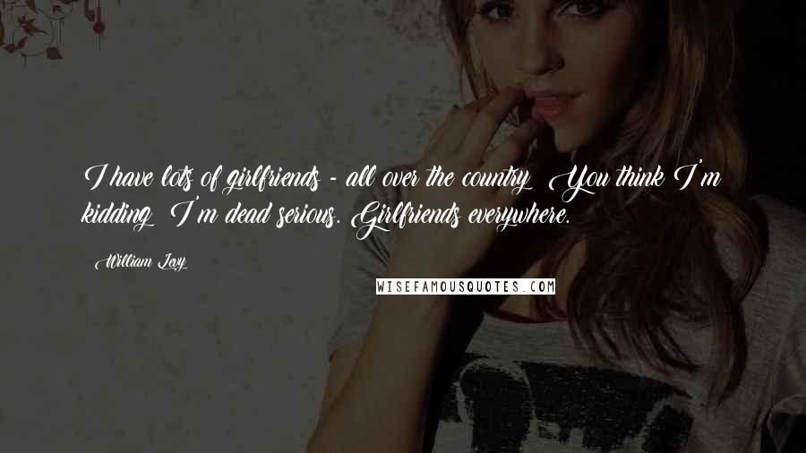 William Levy Quotes: I have lots of girlfriends - all over the country! You think I'm kidding? I'm dead serious. Girlfriends everywhere.