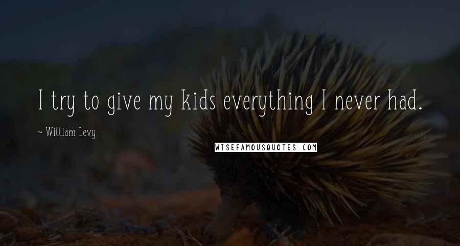 William Levy Quotes: I try to give my kids everything I never had.