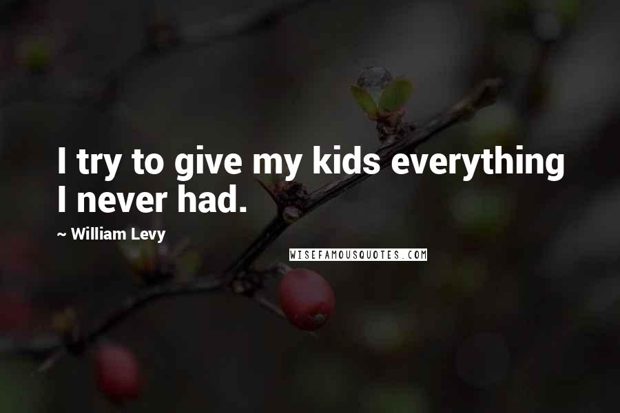 William Levy Quotes: I try to give my kids everything I never had.