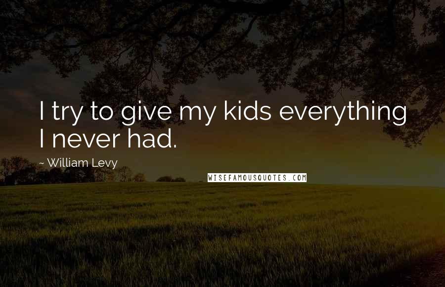 William Levy Quotes: I try to give my kids everything I never had.