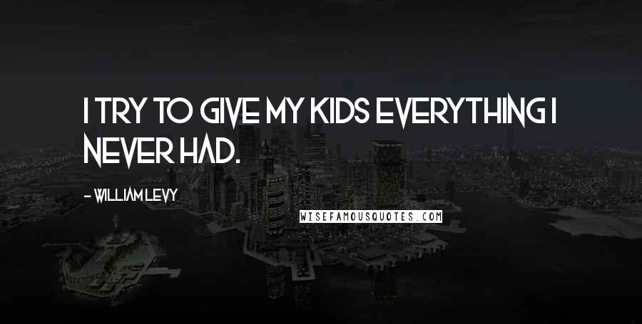 William Levy Quotes: I try to give my kids everything I never had.