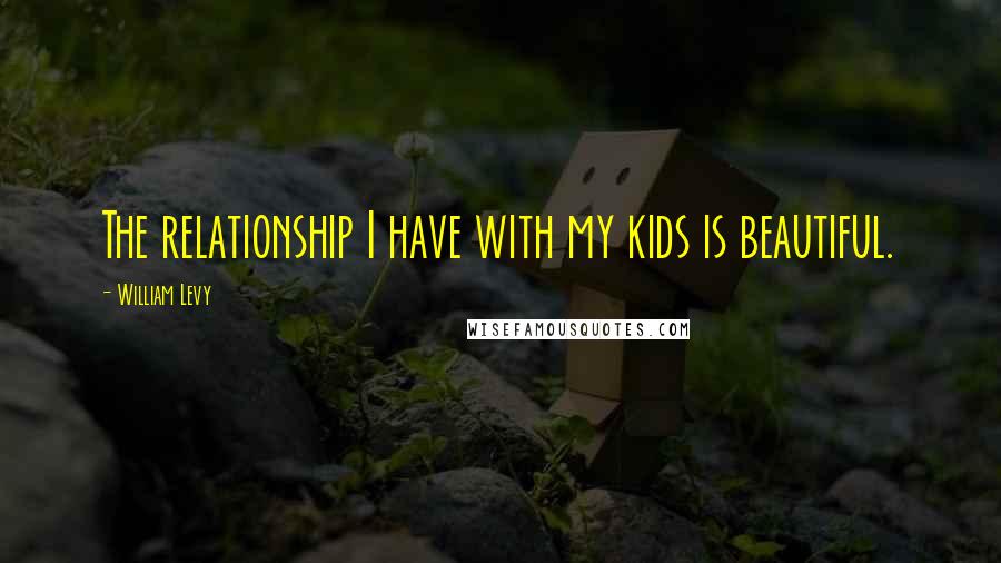 William Levy Quotes: The relationship I have with my kids is beautiful.