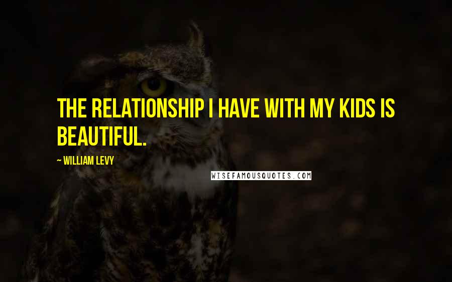 William Levy Quotes: The relationship I have with my kids is beautiful.