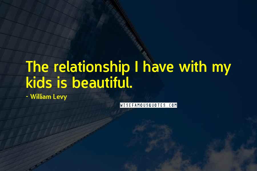 William Levy Quotes: The relationship I have with my kids is beautiful.